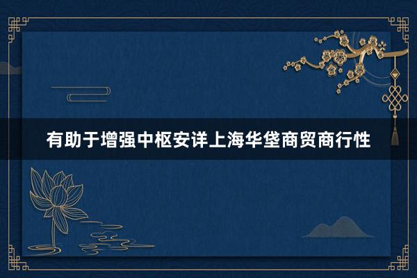 有助于增强中枢安详上海华垡商贸商行性